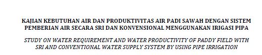 KAJIAN KEBUTUHAN AIR DAN PRODUKTIVITAS AIR PADI SAWAH DENGAN SISTEM PEMBERIAN AIR SECARA SRI DAN KONVENSIONAL MENGGUNAKAN IRIGASI PIPA